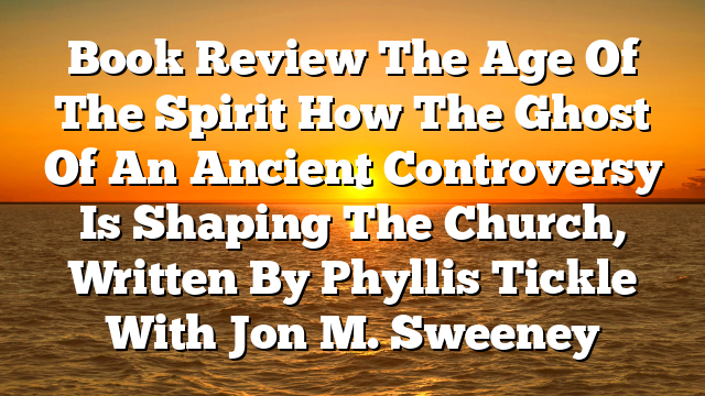 Book Review  The Age Of The Spirit  How The Ghost Of An Ancient Controversy Is Shaping The Church, Written By Phyllis Tickle With Jon M. Sweeney